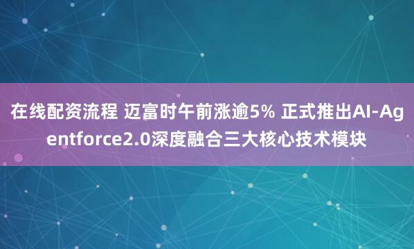 在线配资流程 迈富时午前涨逾5% 正式推出AI-Agentforce2.0深度融合三大核心技术模块