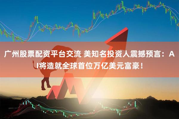 广州股票配资平台交流 美知名投资人震撼预言：AI将造就全球首位万亿美元富豪！