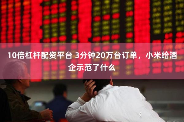 10倍杠杆配资平台 3分钟20万台订单，小米给酒企示范了什么