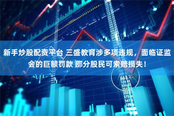 新手炒股配资平台 三盛教育涉多项违规，面临证监会的巨额罚款 部分股民可索赔损失！