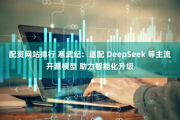 配资网站排行 寒武纪：适配 DeepSeek 等主流开源模型 助力智能化升级