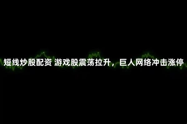 短线炒股配资 游戏股震荡拉升，巨人网络冲击涨停