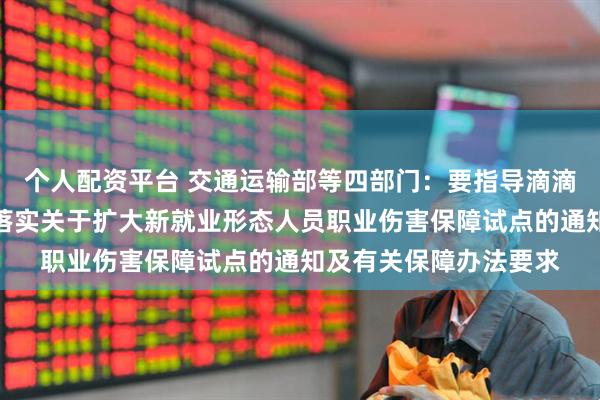 个人配资平台 交通运输部等四部门：要指导滴滴货运等平台企业认真落实关于扩大新就业形态人员职业伤害保障试点的通知及有关保障办法要求