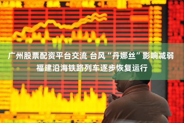 广州股票配资平台交流 台风“丹娜丝”影响减弱 福建沿海铁路列车逐步恢复运行