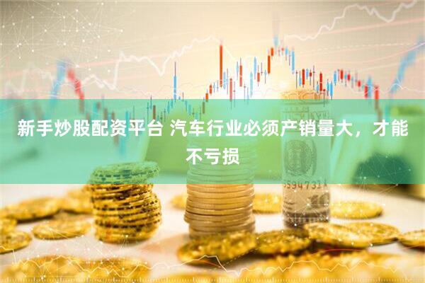 新手炒股配资平台 汽车行业必须产销量大，才能不亏损