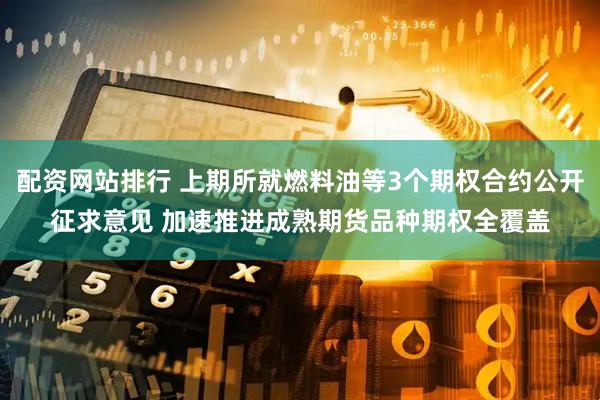 配资网站排行 上期所就燃料油等3个期权合约公开征求意见 加速推进成熟期货品种期权全覆盖