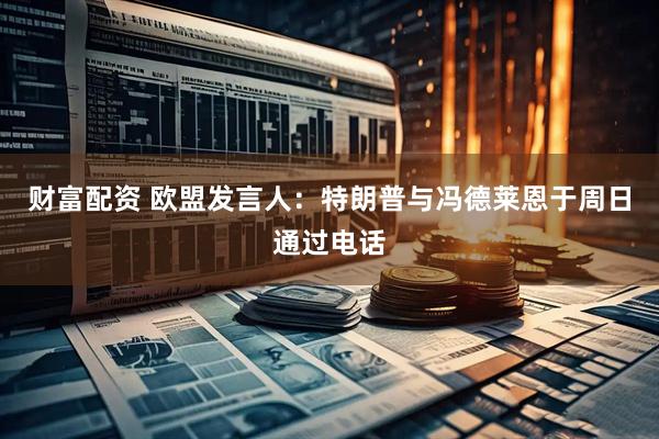 财富配资 欧盟发言人：特朗普与冯德莱恩于周日通过电话