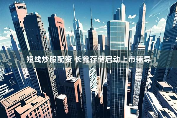 短线炒股配资 长鑫存储启动上市辅导