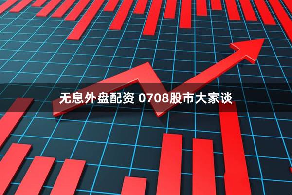 无息外盘配资 0708股市大家谈