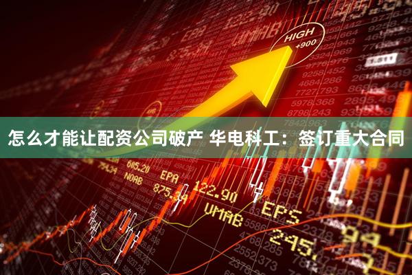怎么才能让配资公司破产 华电科工：签订重大合同
