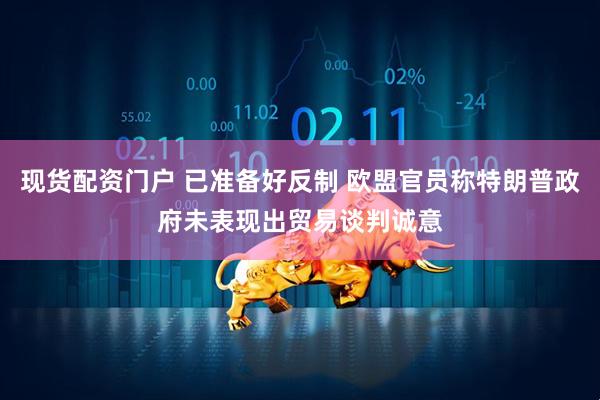 现货配资门户 已准备好反制 欧盟官员称特朗普政府未表现出贸易谈判诚意