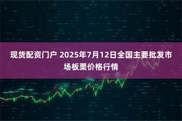 现货配资门户 2025年7月12日全国主要批发市场板栗价格行情