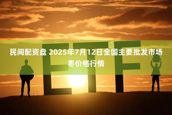 民间配资盘 2025年7月12日全国主要批发市场枣价格行情
