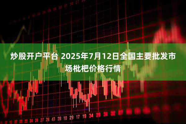 炒股开户平台 2025年7月12日全国主要批发市场枇杷价格行情