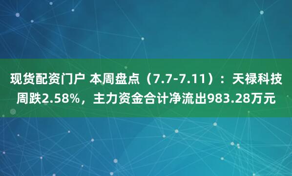 现货配资门户 本周盘点（7.7-7.11）：天禄科技周跌2.58%，主力资金合计净流出983.28万元