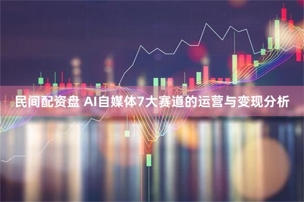 民间配资盘 AI自媒体7大赛道的运营与变现分析