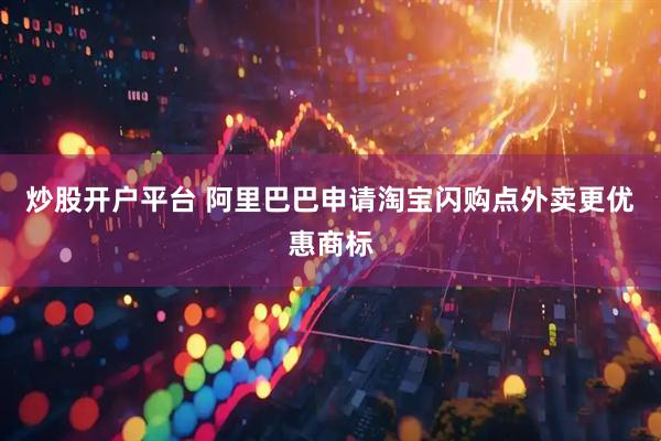炒股开户平台 阿里巴巴申请淘宝闪购点外卖更优惠商标