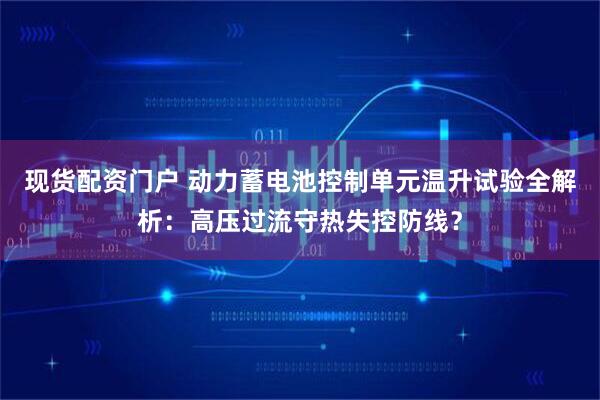 现货配资门户 动力蓄电池控制单元温升试验全解析：高压过流守热失控防线？