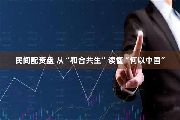 民间配资盘 从“和合共生”读懂“何以中国”