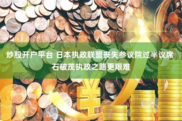 炒股开户平台 日本执政联盟丧失参议院过半议席 石破茂执政之路更艰难