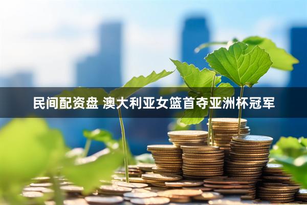 民间配资盘 澳大利亚女篮首夺亚洲杯冠军