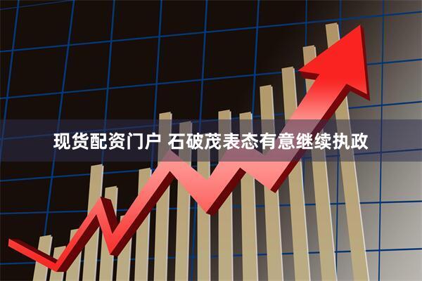 现货配资门户 石破茂表态有意继续执政