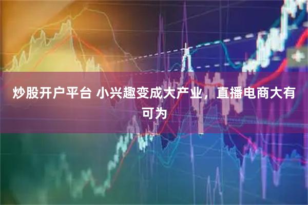 炒股开户平台 小兴趣变成大产业，直播电商大有可为