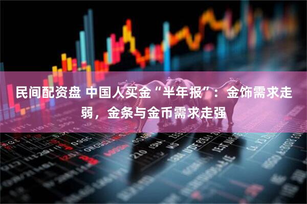民间配资盘 中国人买金“半年报”：金饰需求走弱，金条与金币需求走强
