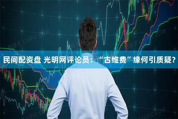 民间配资盘 光明网评论员：“古维费”缘何引质疑？