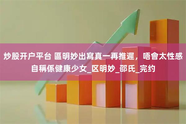 炒股开户平台 區明妙出寫真一再推遲，唔會太性感自稱係健康少女_区明妙_邵氏_完约
