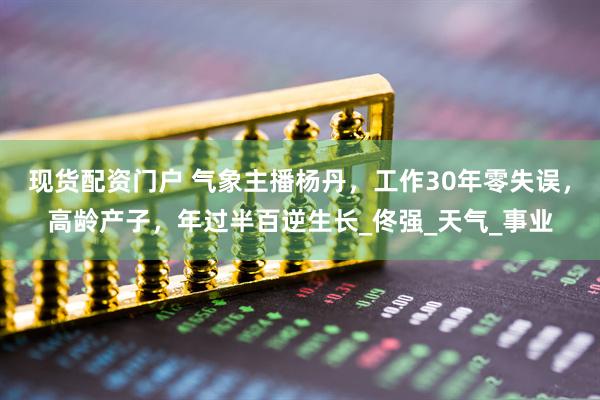 现货配资门户 气象主播杨丹，工作30年零失误，高龄产子，年过半百逆生长_佟强_天气_事业