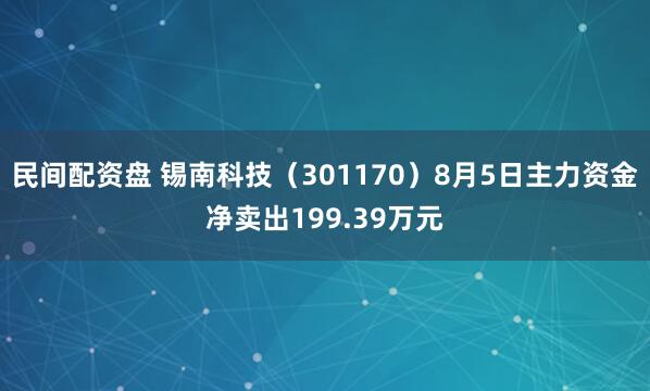 民间配资盘 锡南科技（301170）8月5日主力资金净卖出199.39万元