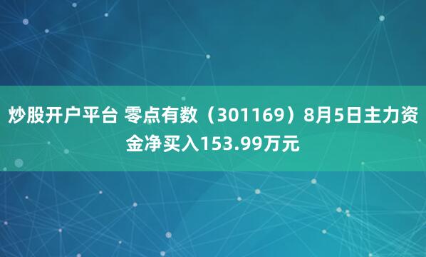 炒股开户平台 零点有数（301169）8月5日主力资金净买入153.99万元