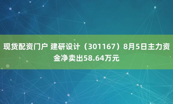 现货配资门户 建研设计（301167）8月5日主力资金净卖出58.64万元
