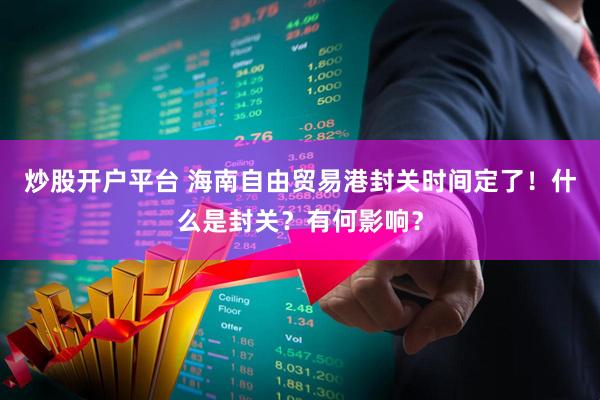 炒股开户平台 海南自由贸易港封关时间定了！什么是封关？有何影响？