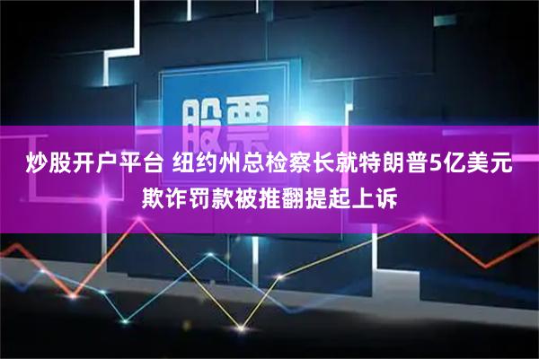 炒股开户平台 纽约州总检察长就特朗普5亿美元欺诈罚款被推翻提起上诉