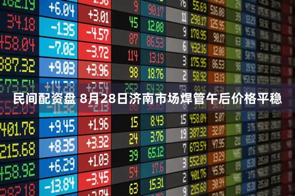 民间配资盘 8月28日济南市场焊管午后价格平稳