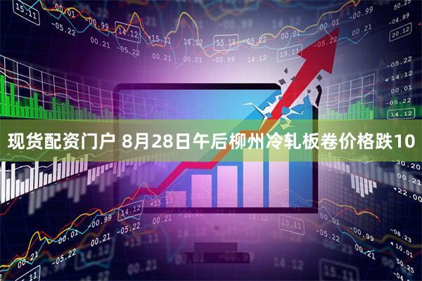 现货配资门户 8月28日午后柳州冷轧板卷价格跌10