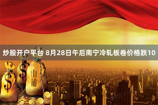 炒股开户平台 8月28日午后南宁冷轧板卷价格跌10