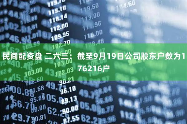 民间配资盘 二六三：截至9月19日公司股东户数为176216户