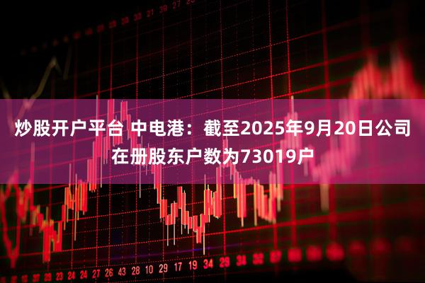 炒股开户平台 中电港：截至2025年9月20日公司在册股东户数为73019户