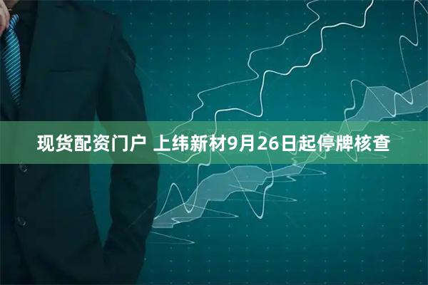 现货配资门户 上纬新材9月26日起停牌核查