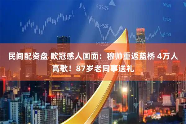 民间配资盘 欧冠感人画面：穆帅重返蓝桥 4万人高歌！87岁老同事送礼