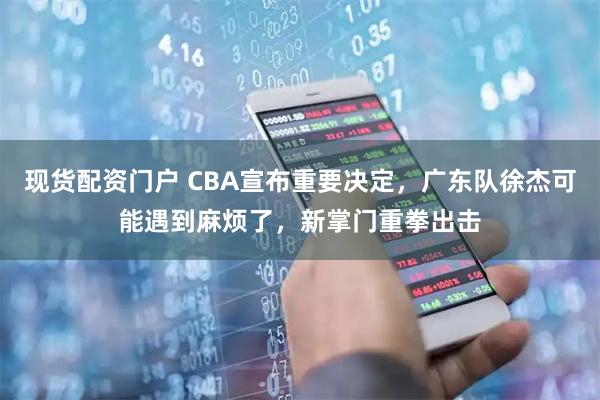 现货配资门户 CBA宣布重要决定，广东队徐杰可能遇到麻烦了，新掌门重拳出击