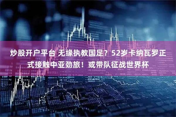 炒股开户平台 无缘执教国足？52岁卡纳瓦罗正式接触中亚劲旅！或带队征战世界杯