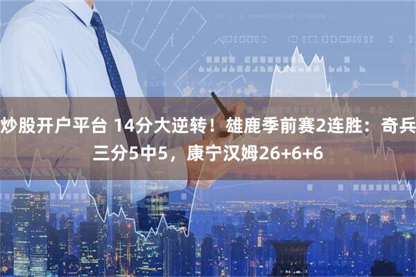 炒股开户平台 14分大逆转！雄鹿季前赛2连胜：奇兵三分5中5，康宁汉姆26+6+6