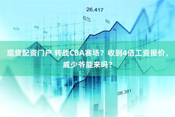 现货配资门户 转战CBA赛场？收到4倍工资报价，威少爷能来吗？