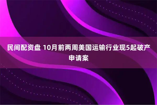 民间配资盘 10月前两周美国运输行业现5起破产申请案