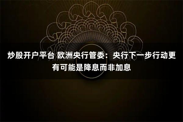炒股开户平台 欧洲央行管委：央行下一步行动更有可能是降息而非加息