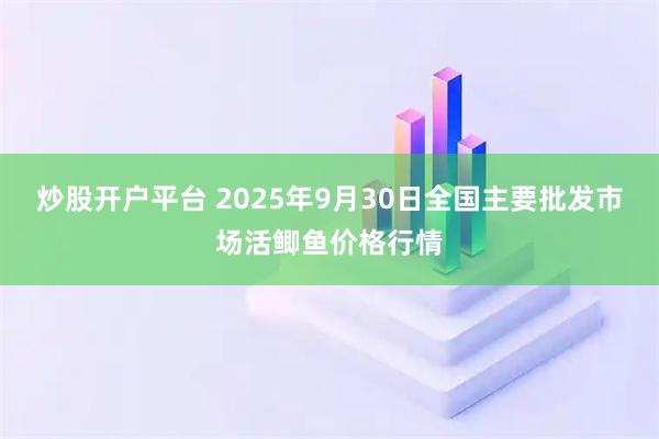 炒股开户平台 2025年9月30日全国主要批发市场活鲫鱼价格行情
